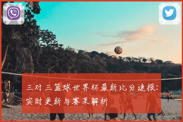 三对三篮球世界杯最新比分速报:实时更新与赛果解析