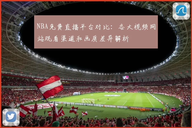 NBA免费直播平台对比:各大视频网站观看渠道和画质差异解析