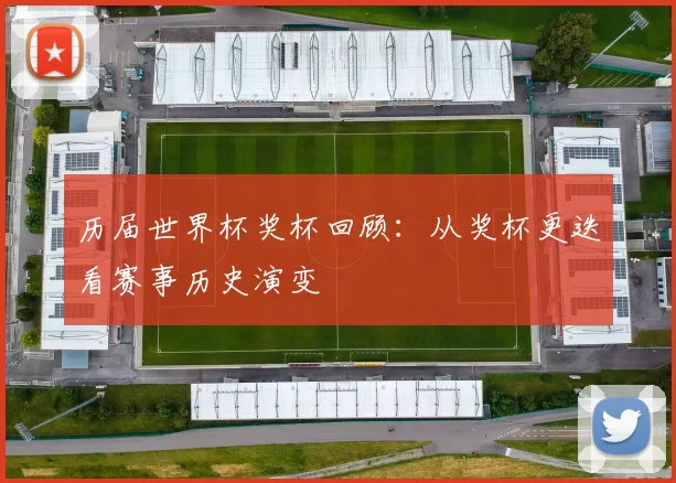 历届世界杯奖杯回顾:从奖杯更迭看赛事历史演变