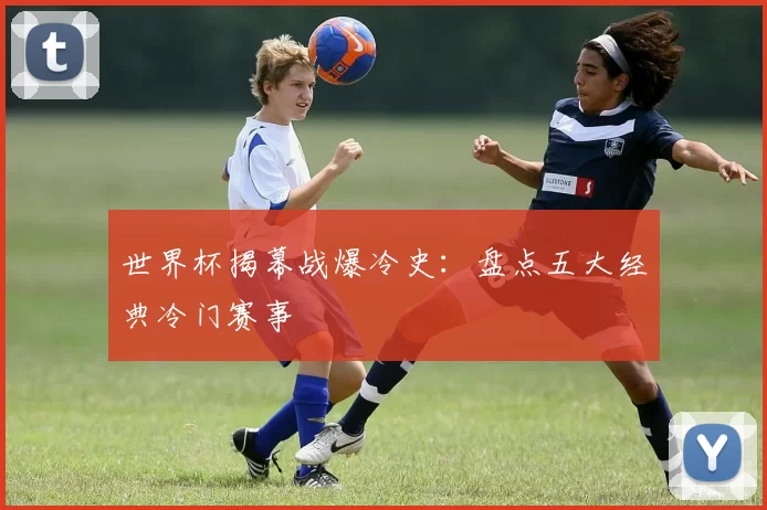 世界杯揭幕战爆冷史:盘点五大经典冷门赛事