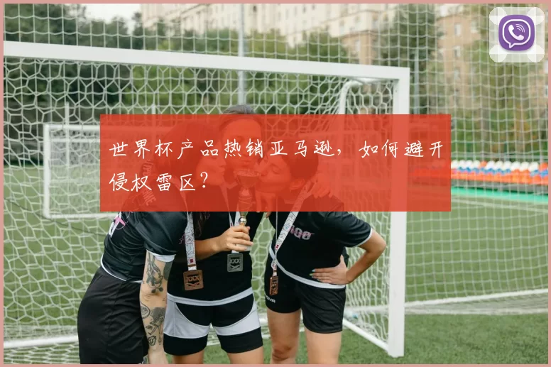 世界杯产品热销亚马逊,如何避开侵权雷区?