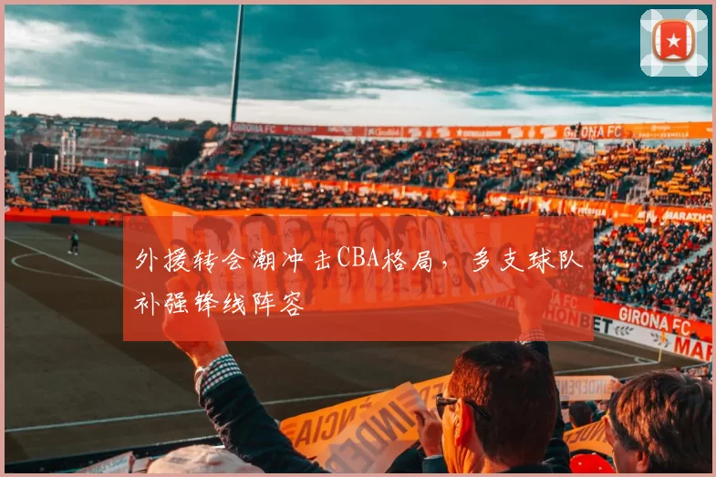 外援转会潮冲击CBA格局，多支球队补强锋线阵容
