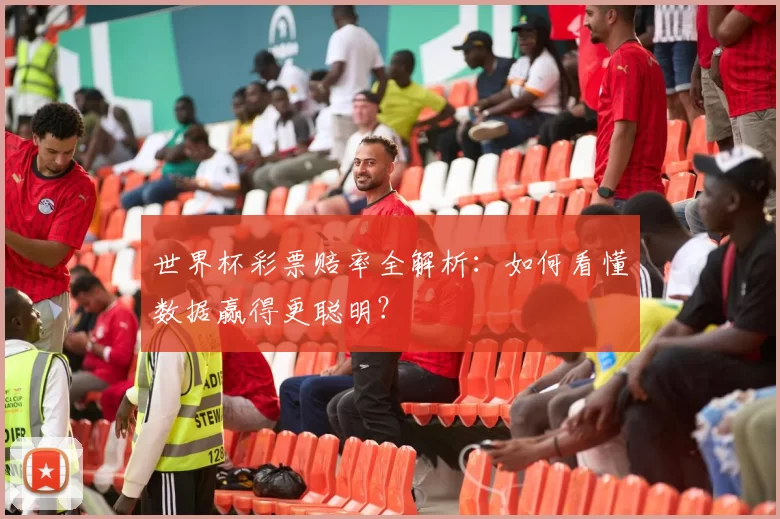 世界杯彩票赔率全解析:如何看懂数据赢得更聪明?