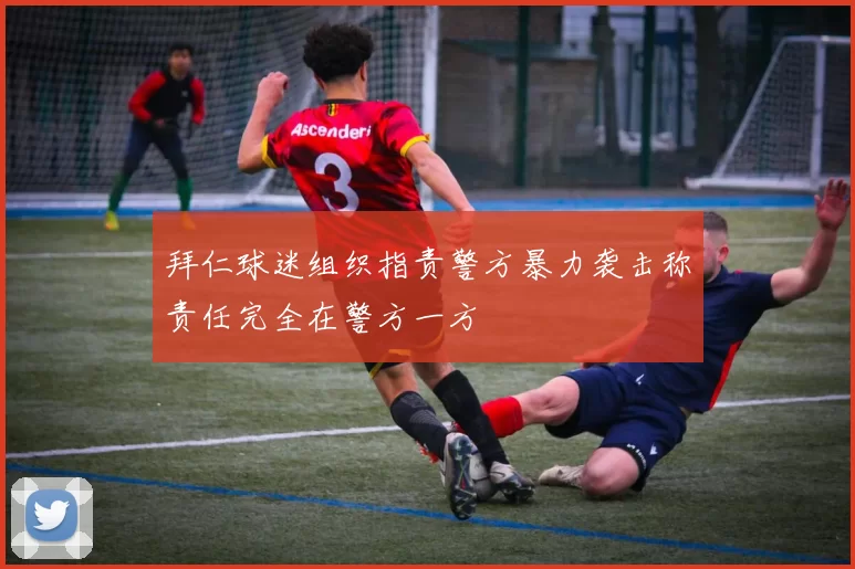 拜仁球迷组织指责警方暴力袭击称责任完全在警方一方
