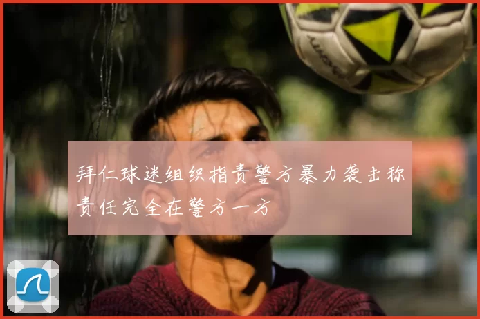拜仁球迷组织指责警方暴力袭击称责任完全在警方一方