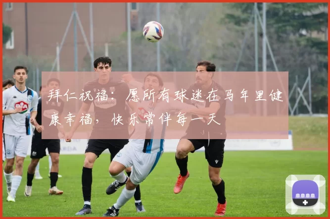 拜仁祝福:愿所有球迷在马年里健康幸福,快乐常伴每一天