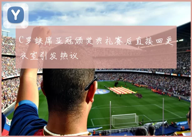 C罗缺席亚冠颁奖典礼赛后直接回更衣室引发热议
