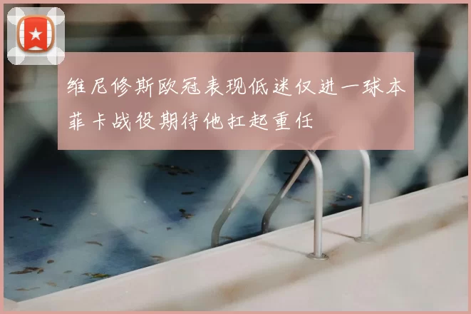维尼修斯欧冠表现低迷仅进一球本菲卡战役期待他扛起重任
