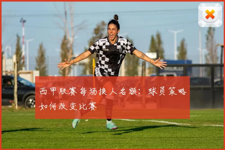 西甲联赛每场换人名额:球员策略如何改变比赛