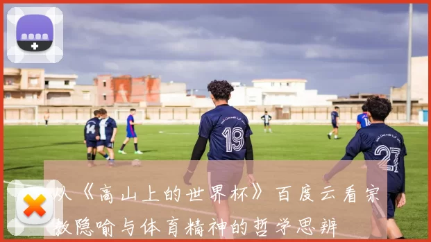 从《高山上的世界杯》百度云看宗教隐喻与体育精神的哲学思辨