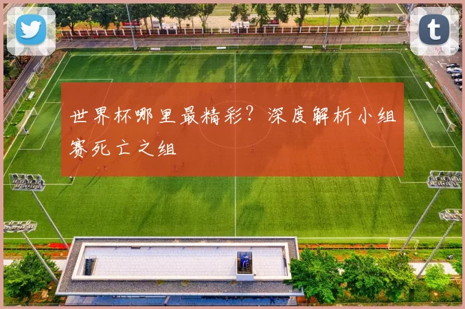 世界杯哪里最精彩?深度解析小组赛死亡之组