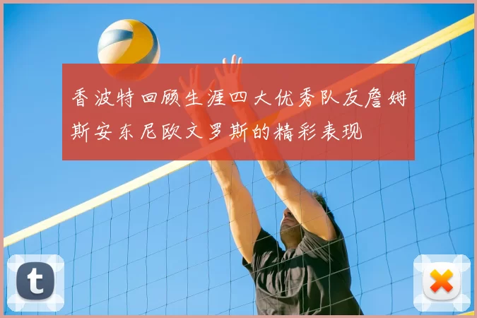 香波特回顾生涯四大优秀队友詹姆斯安东尼欧文罗斯的精彩表现