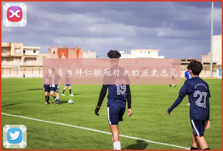 皇马与拜仁欧冠对决的历史总览
