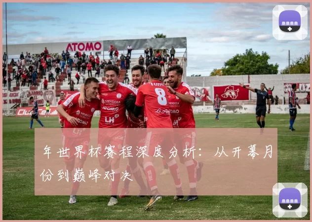 年世界杯赛程深度分析:从开幕月份到巅峰对决