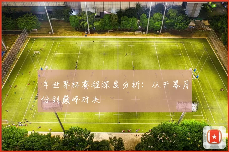 年世界杯赛程深度分析:从开幕月份到巅峰对决