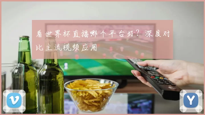看世界杯直播哪个平台好?深度对比主流视频应用