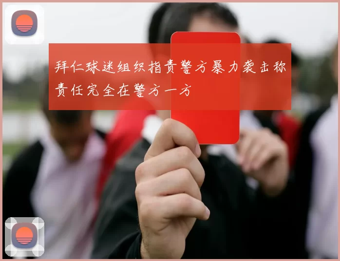 拜仁球迷组织指责警方暴力袭击称责任完全在警方一方