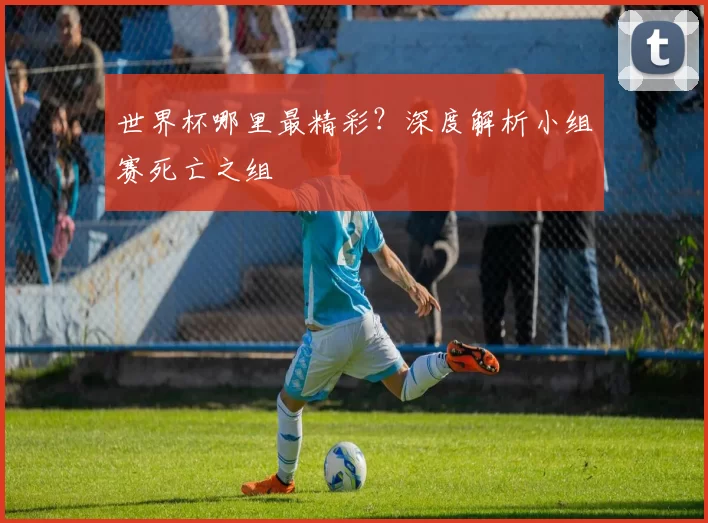 世界杯哪里最精彩?深度解析小组赛死亡之组