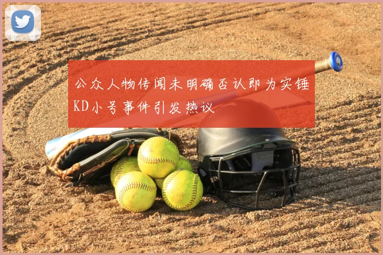公众人物传闻未明确否认即为实锤KD小号事件引发热议