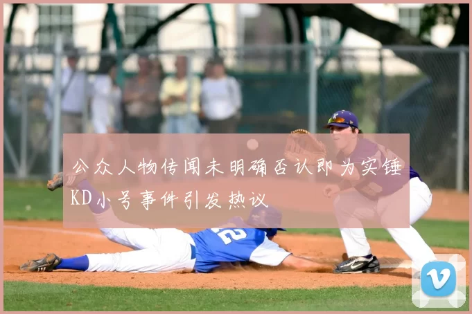 公众人物传闻未明确否认即为实锤KD小号事件引发热议