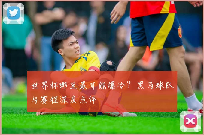 世界杯哪里最可能爆冷?黑马球队与赛程深度点评