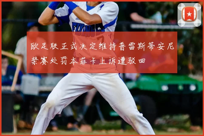 欧足联正式决定维持普雷斯蒂安尼禁赛处罚本菲卡上诉遭驳回