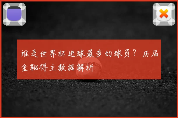 谁是世界杯进球最多的球员?历届金靴得主数据解析