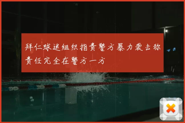 拜仁球迷组织指责警方暴力袭击称责任完全在警方一方