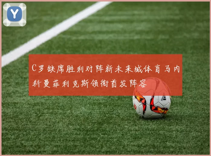 C罗缺席胜利对阵新未来城体育马内科曼菲利克斯领衔首发阵容