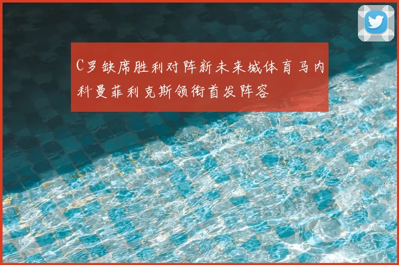 C罗缺席胜利对阵新未来城体育马内科曼菲利克斯领衔首发阵容