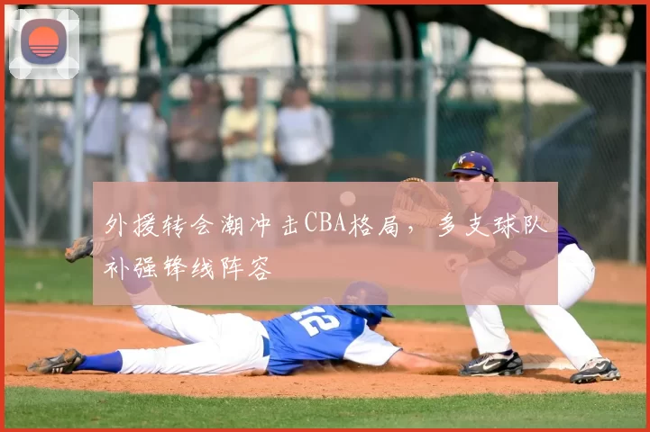 外援转会潮冲击CBA格局,多支球队补强锋线阵容