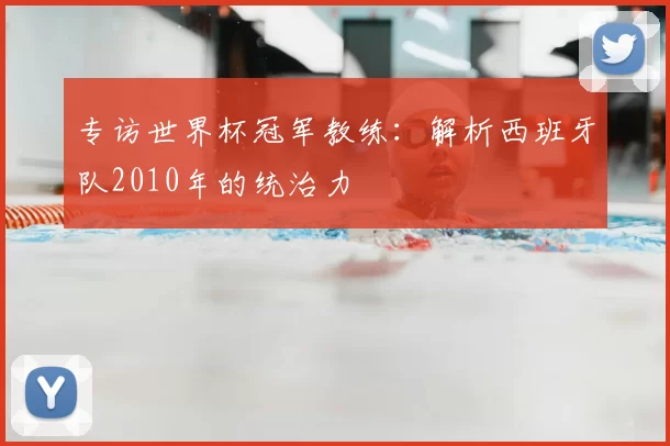 专访世界杯冠军教练:解析西班牙队2010年的统治力