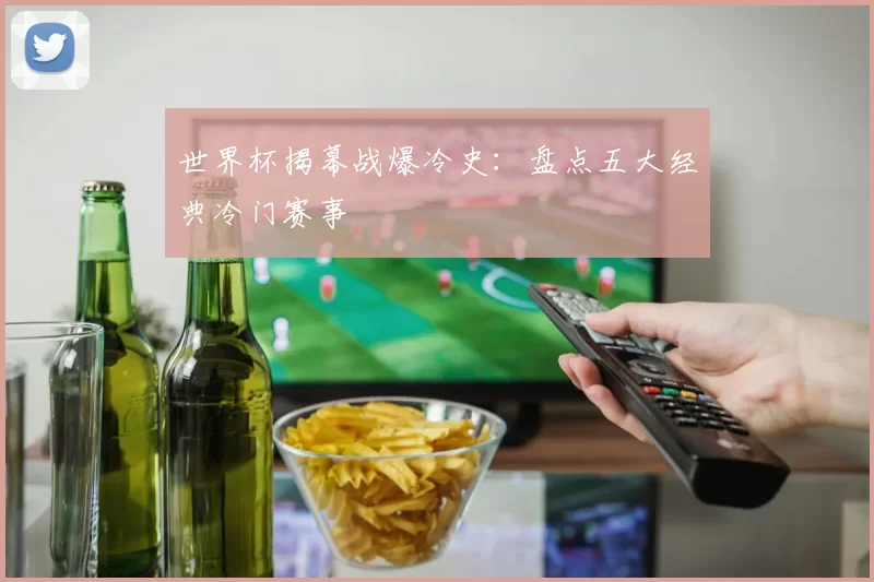 世界杯揭幕战爆冷史:盘点五大经典冷门赛事
