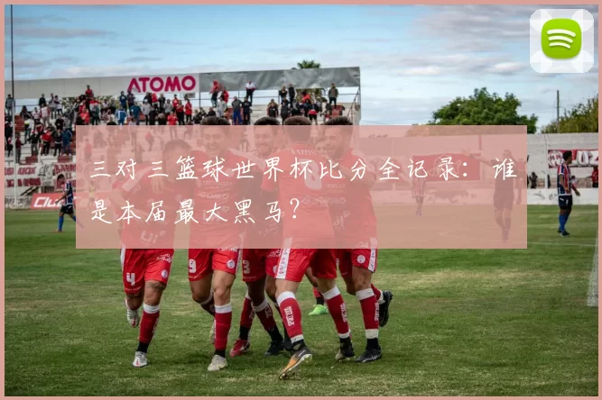 三对三篮球世界杯比分全记录：谁是本届最大黑马？