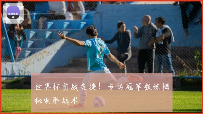 世界杯首战告捷!专访冠军教练揭秘制胜战术