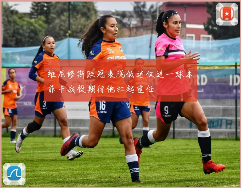 维尼修斯欧冠表现低迷仅进一球本菲卡战役期待他扛起重任
