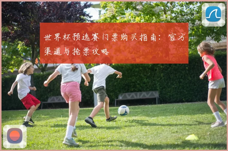 世界杯预选赛门票购买指南:官方渠道与抢票攻略