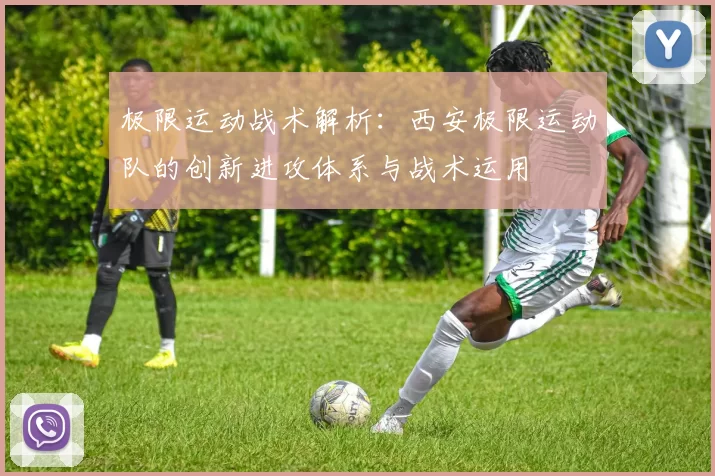 极限运动战术解析:西安极限运动队的创新进攻体系与战术运用