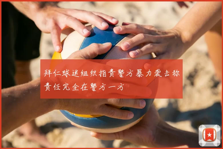 拜仁球迷组织指责警方暴力袭击称责任完全在警方一方