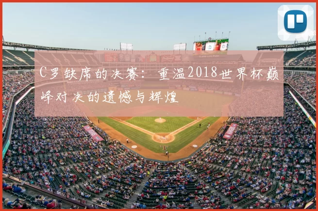 C罗缺席的决赛：重温2018世界杯巅峰对决的遗憾与辉煌