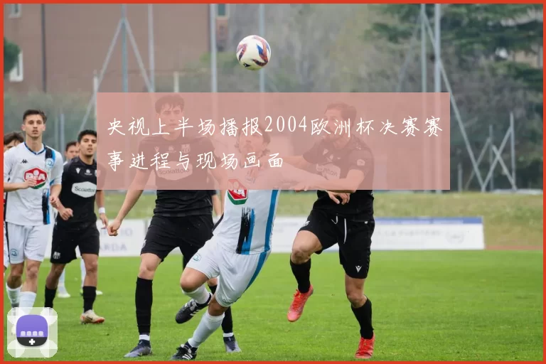 央视上半场播报2004欧洲杯决赛赛事进程与现场画面