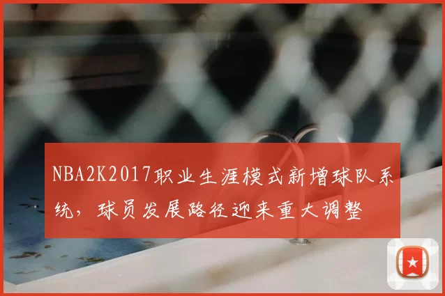 NBA2K2017职业生涯模式新增球队系统，球员发展路径迎来重大调整