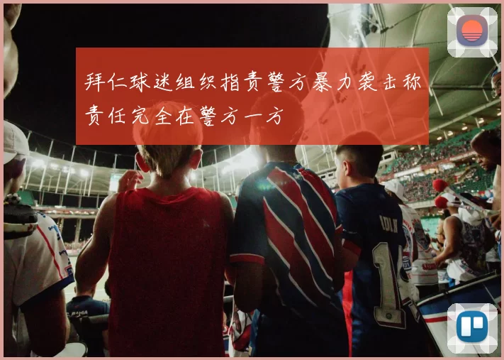 拜仁球迷组织指责警方暴力袭击称责任完全在警方一方