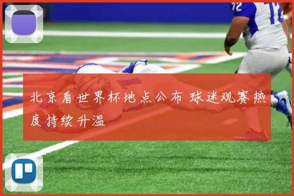 北京看世界杯地点公布 球迷观赛热度持续升温