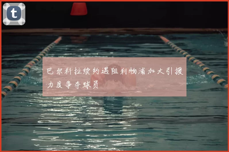 巴尔科拉续约遇阻利物浦加大引援力度争夺球员