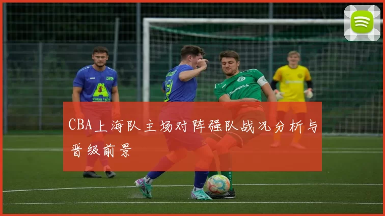 CBA上海队主场对阵强队战况分析与晋级前景
