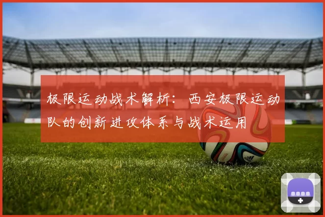 极限运动战术解析:西安极限运动队的创新进攻体系与战术运用