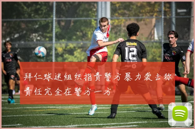 拜仁球迷组织指责警方暴力袭击称责任完全在警方一方
