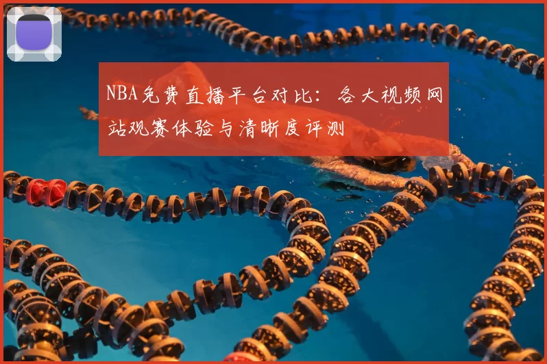 NBA免费直播平台对比:各大视频网站观赛体验与清晰度评测