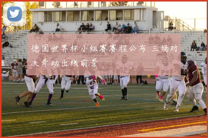 德国世界杯小组赛赛程公布 三场对决牵动出线前景
